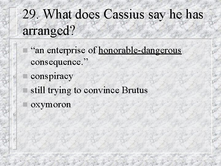 29. What does Cassius say he has arranged? “an enterprise of honorable-dangerous consequence. ”