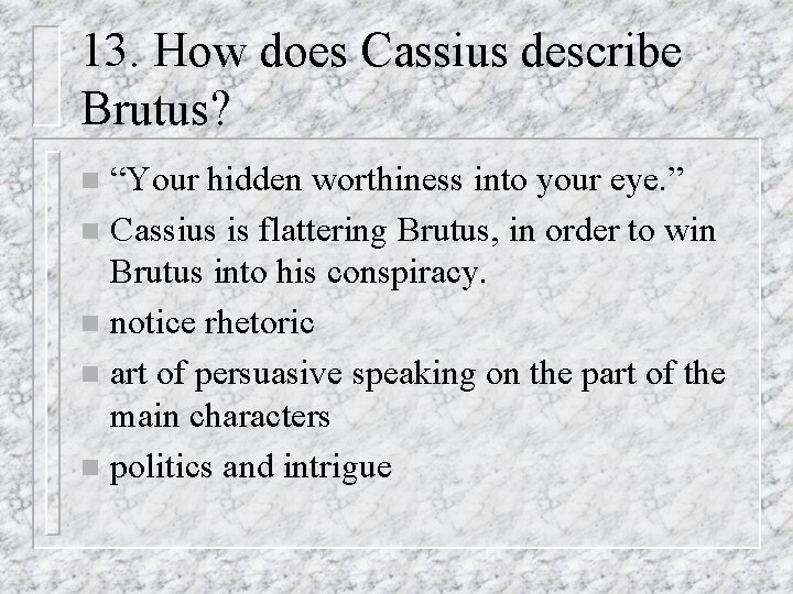 13. How does Cassius describe Brutus? “Your hidden worthiness into your eye. ” n
