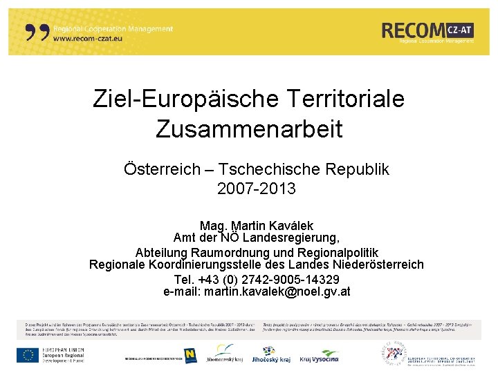 Ziel-Europäische Territoriale Zusammenarbeit Österreich – Tschechische Republik 2007 -2013 Mag. Martin Kaválek Amt der