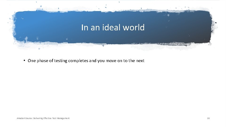 In an ideal world • One phase of testing completes and you move on