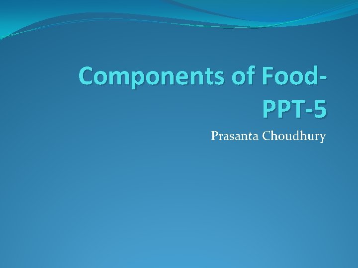 Components of Food. PPT-5 Prasanta Choudhury Components of Food. PPT-5 Prasanta Choudhury