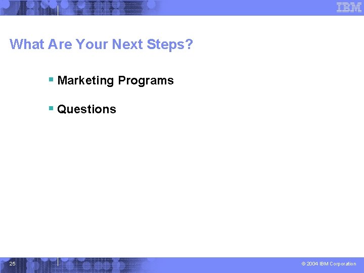 What Are Your Next Steps? § Marketing Programs § Questions 25 © 2004 IBM