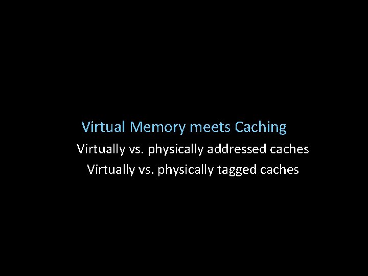 Virtual Memory meets Caching Virtually vs. physically addressed caches Virtually vs. physically tagged caches
