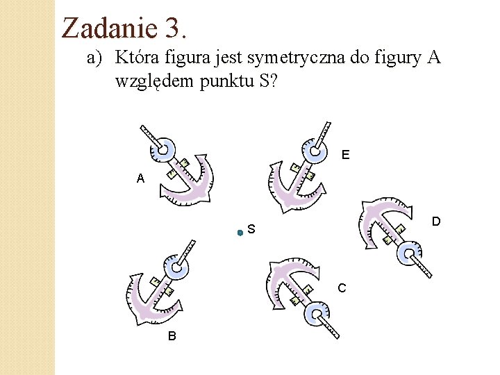 Zadanie 3. a) Która figura jest symetryczna do figury A względem punktu S? E