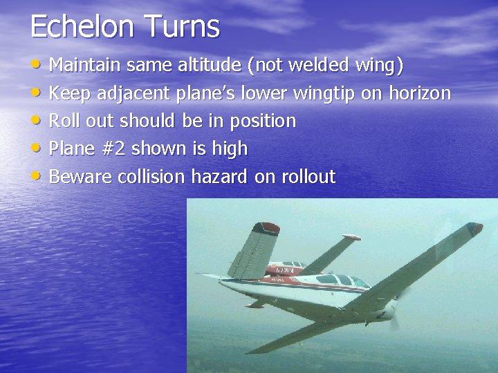 Echelon Turns • Maintain same altitude (not welded wing) • Keep adjacent plane’s lower
