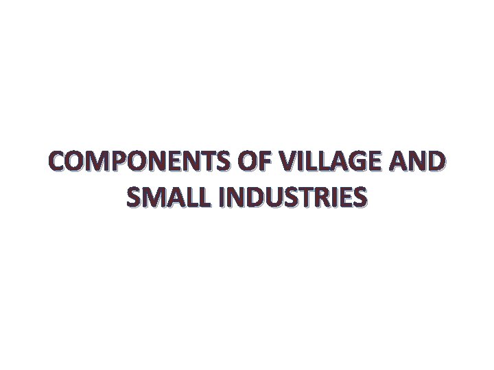 COMPONENTS OF VILLAGE AND SMALL INDUSTRIES 