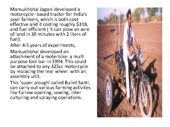 Mansukhbhai Jagani developed a motorcycle- based tractor for India’s poor farmers, which is both
