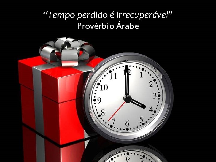 “Tempo perdido é irrecuperável” Provérbio Árabe 