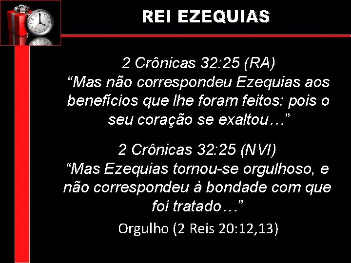 2 Crônicas 32: 25 (RA) “Mas não correspondeu Ezequias aos benefícios que lhe foram