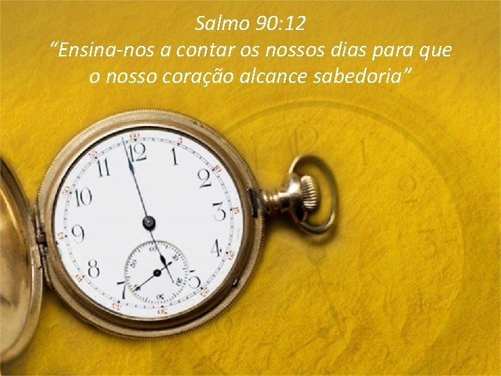 Salmo 90: 12 “Ensina-nos a contar os nossos dias para que o nosso coração