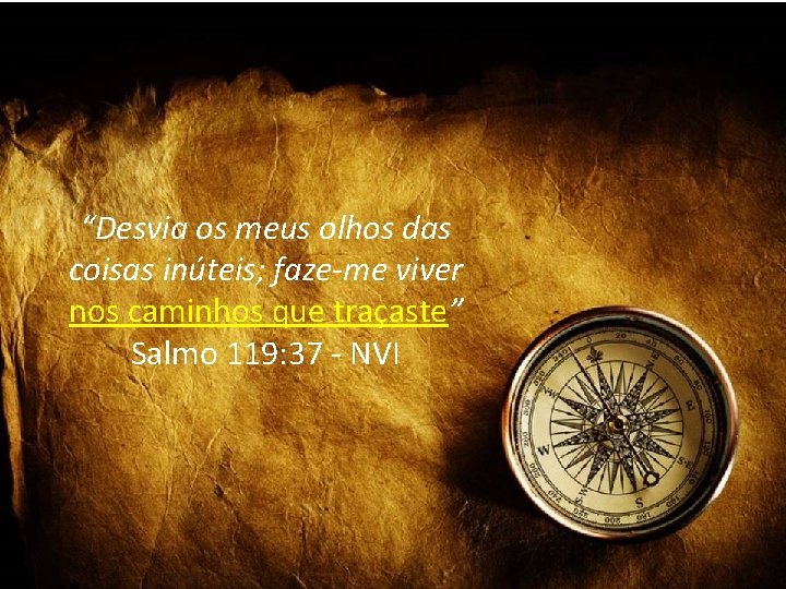 “Desvia os meus olhos das coisas inúteis; faze-me viver nos caminhos que traçaste” Salmo