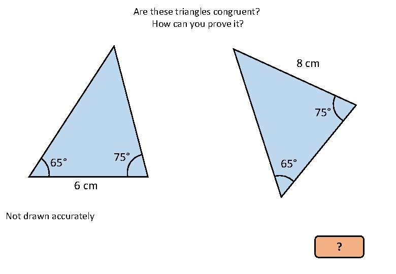 Are these triangles congruent? How can you prove it? 8 cm 75° 65° 6