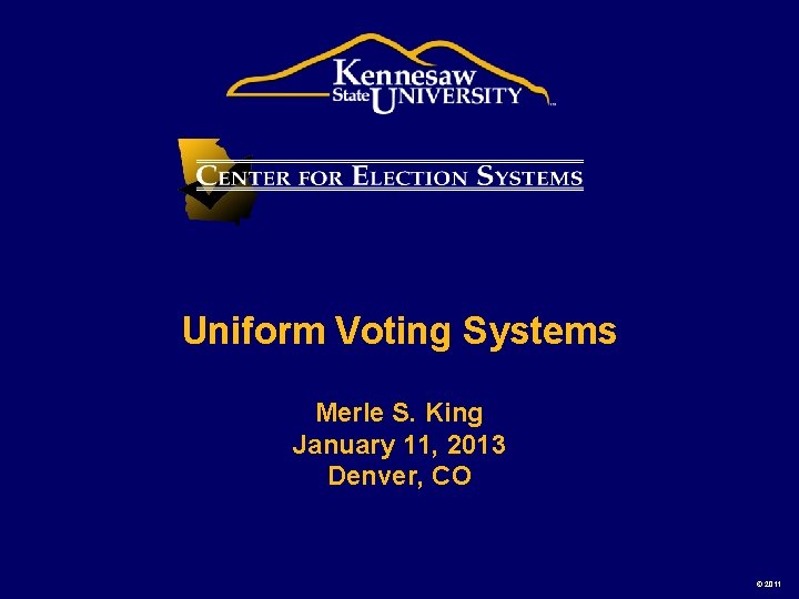 Uniform Voting Systems Merle S. King January 11, 2013 Denver, CO © 2011 