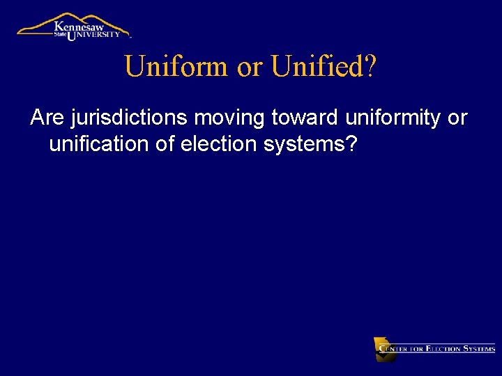Uniform or Unified? Are jurisdictions moving toward uniformity or unification of election systems? 