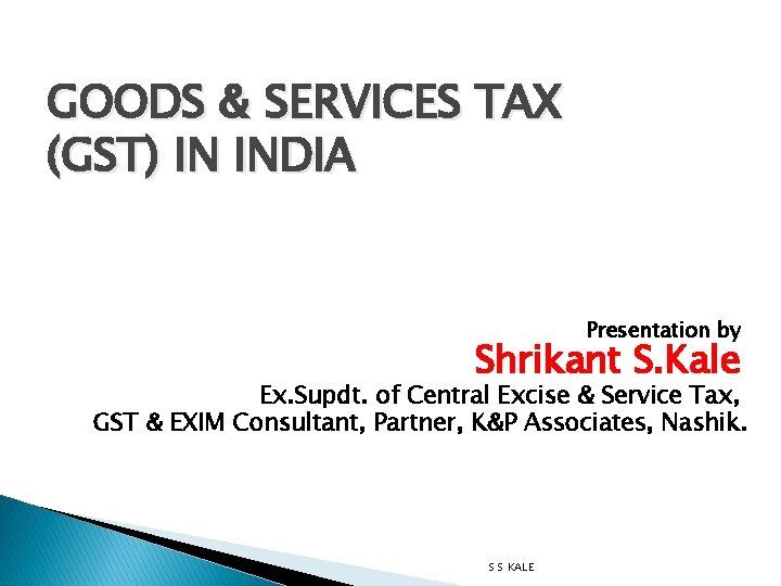 GOODS & SERVICES TAX (GST) IN INDIA Presentation by Shrikant S. Kale Ex. Supdt.