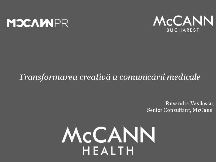 Transformarea creativă a comunicării medicale Ruxandra Vasilescu, Senior Consultant, Mc. Cann 