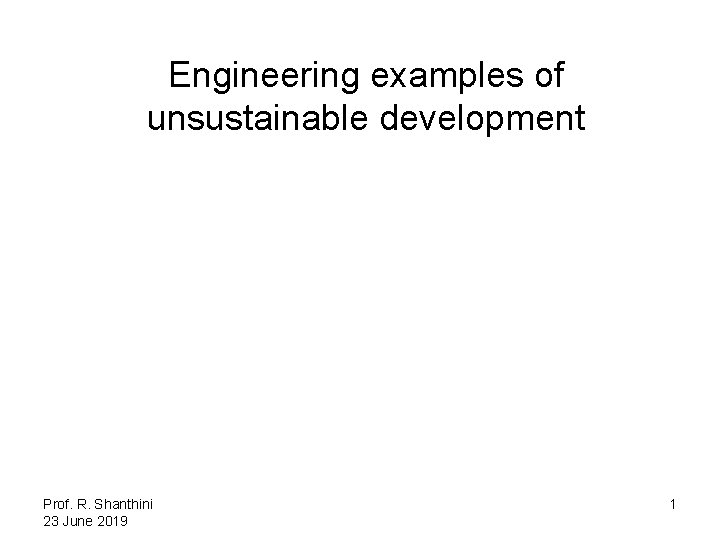 Engineering examples of unsustainable development Prof. R. Shanthini 23 June 2019 1 