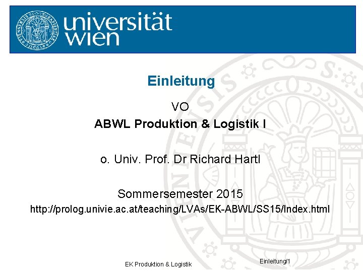 Einleitung VO ABWL Produktion & Logistik I o. Univ. Prof. Dr Richard Hartl Sommersemester