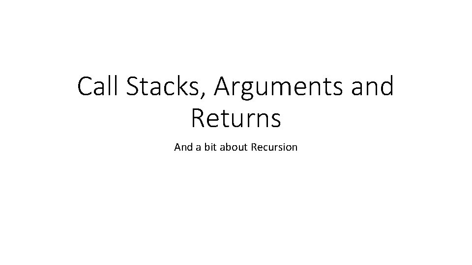 Call Stacks, Arguments and Returns And a bit about Recursion 