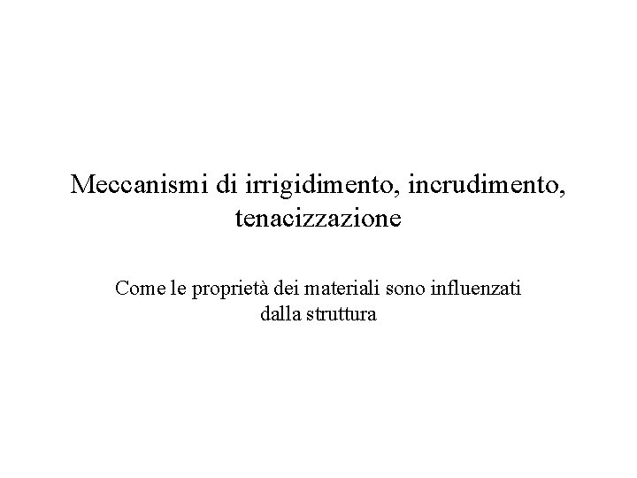 Meccanismi di irrigidimento, incrudimento, tenacizzazione Come le proprietà dei materiali sono influenzati dalla struttura