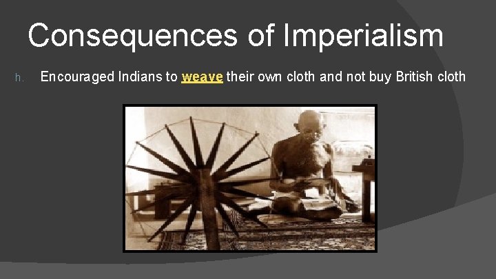 Consequences of Imperialism h. Encouraged Indians to weave their own cloth and not buy