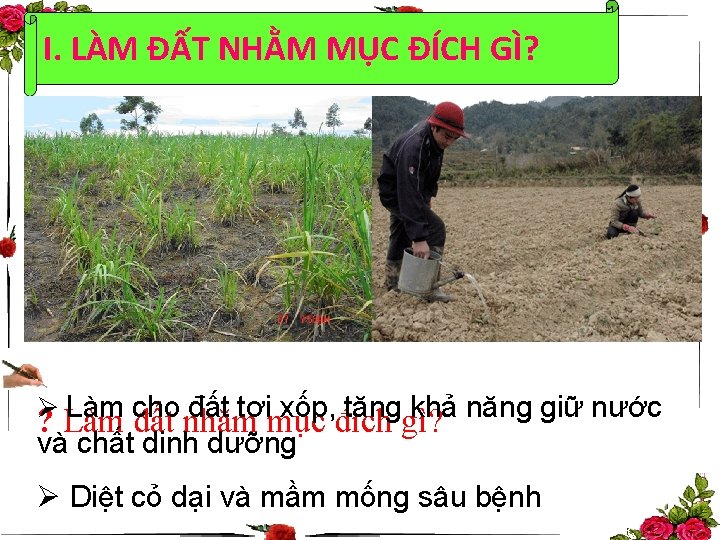 I. LÀM ĐẤT NHẰM MỤC ĐÍCH GÌ? Ø Làm cho đất tơi xốp, tăng