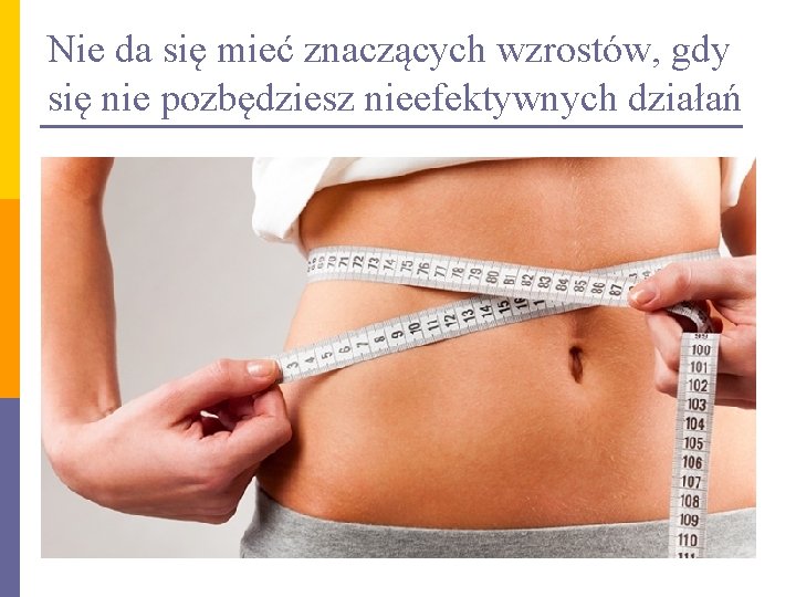 Nie da się mieć znaczących wzrostów, gdy się nie pozbędziesz nieefektywnych działań Nie da się mieć znaczących wzrostów, gdy się nie pozbędziesz nieefektywnych działań
