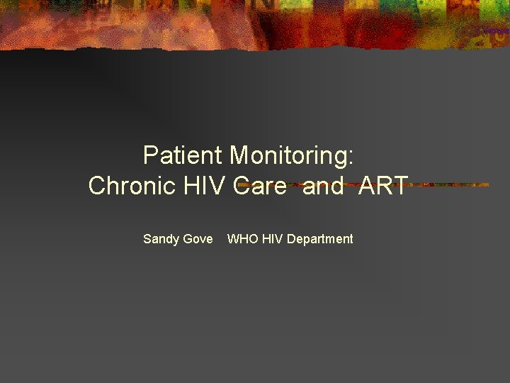 Patient Monitoring: Chronic HIV Care and ART Sandy Gove WHO HIV Department 