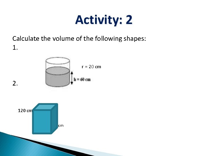 Activity: 2 Calculate the volume of the following shapes: 1. r = 20 cm