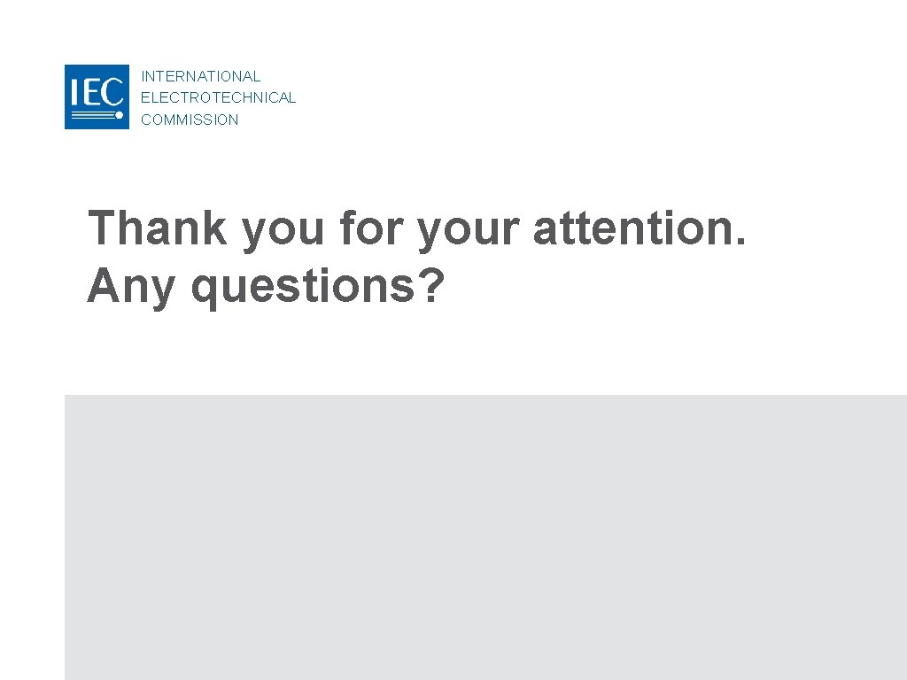 INTERNATIONAL ELECTROTECHNICAL COMMISSION Thank you for your attention. Any questions? 