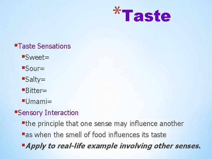 *Taste §Taste Sensations §Sweet= §Sour= §Salty= §Bitter= §Umami= §Sensory Interaction §the principle that one