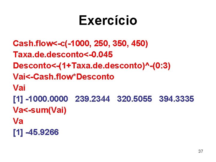 Exercício Cash. flow<-c(-1000, 250, 350, 450) Taxa. desconto<-0. 045 Desconto<-(1+Taxa. desconto)^-(0: 3) Vai<-Cash. flow*Desconto