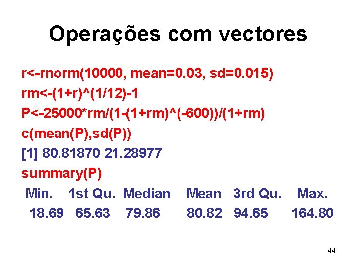 Operações com vectores r<-rnorm(10000, mean=0. 03, sd=0. 015) rm<-(1+r)^(1/12)-1 P<-25000*rm/(1 -(1+rm)^(-600))/(1+rm) c(mean(P), sd(P)) [1]