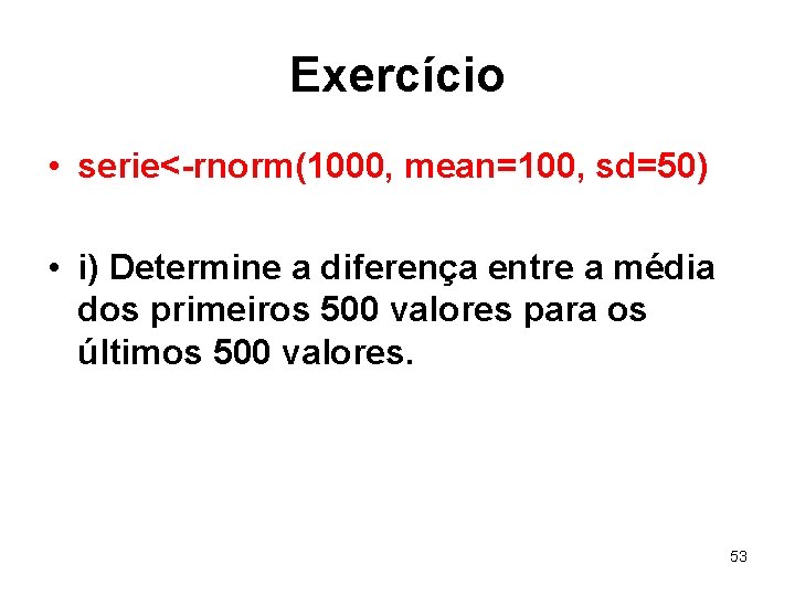Exercício • serie<-rnorm(1000, mean=100, sd=50) • i) Determine a diferença entre a média dos