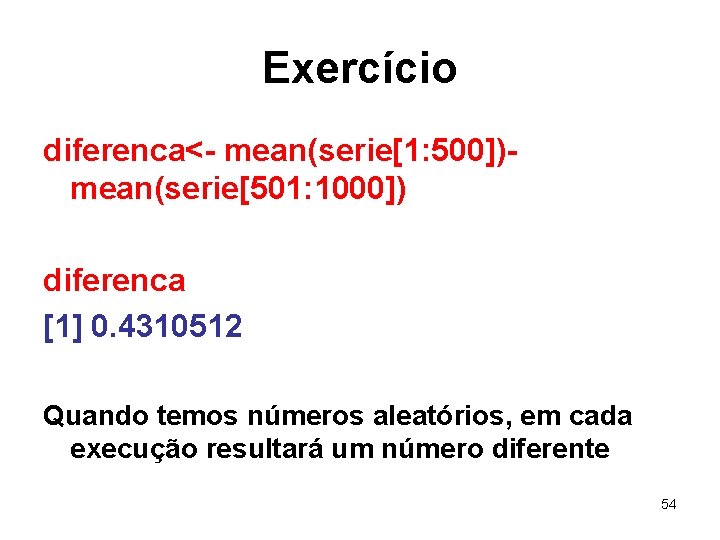 Exercício diferenca<- mean(serie[1: 500])mean(serie[501: 1000]) diferenca [1] 0. 4310512 Quando temos números aleatórios, em