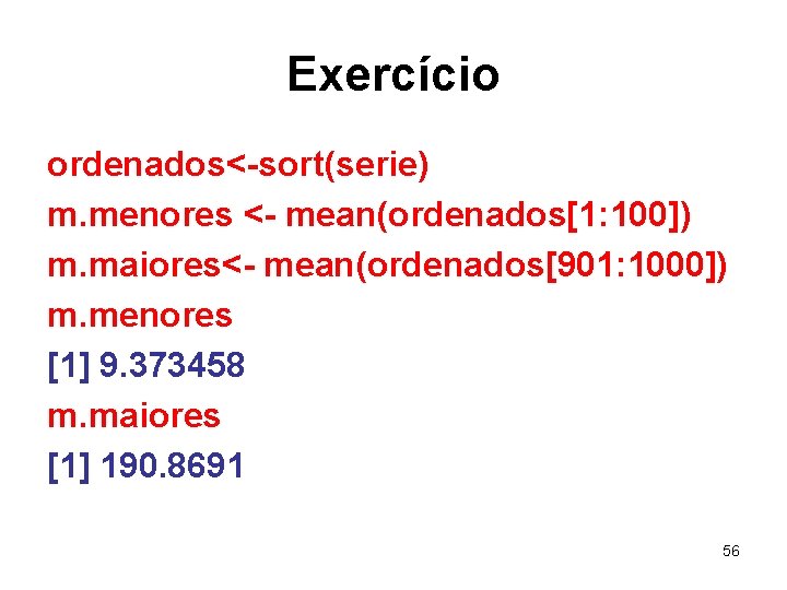 Exercício ordenados<-sort(serie) m. menores <- mean(ordenados[1: 100]) m. maiores<- mean(ordenados[901: 1000]) m. menores [1]