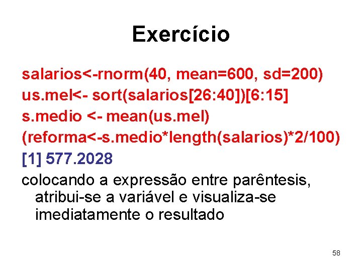 Exercício salarios<-rnorm(40, mean=600, sd=200) us. mel<- sort(salarios[26: 40])[6: 15] s. medio <- mean(us. mel)