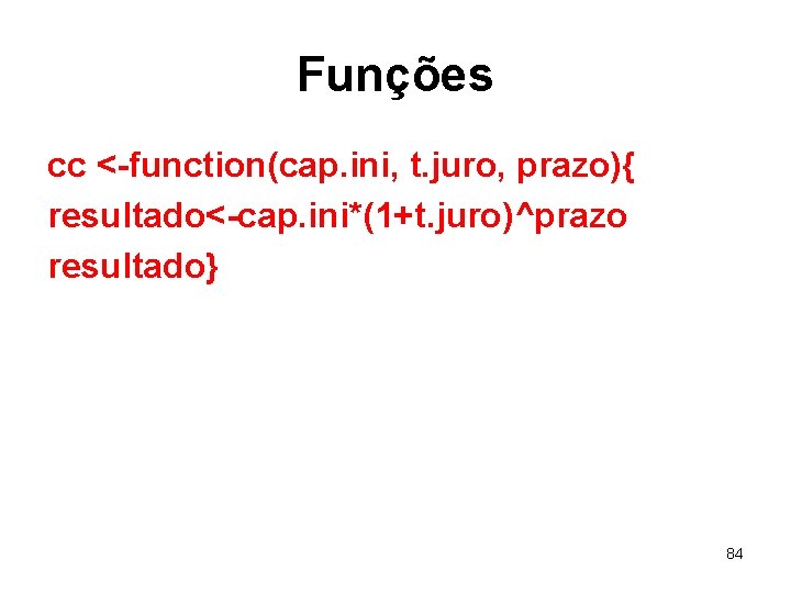 Funções cc <-function(cap. ini, t. juro, prazo){ resultado<-cap. ini*(1+t. juro)^prazo resultado} 84 