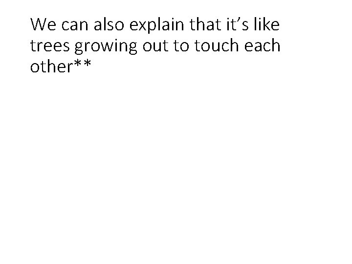 We can also explain that it’s like trees growing out to touch each other**