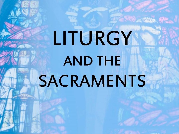 LITURGY AND THE SACRAMENTS 