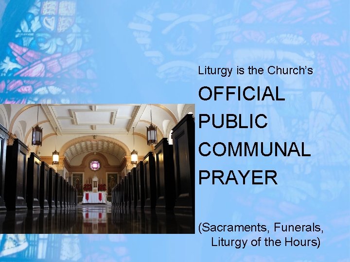 Liturgy is the Church’s OFFICIAL PUBLIC COMMUNAL PRAYER (Sacraments, Funerals, Liturgy of the Hours)