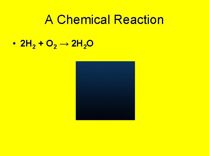 A Chemical Reaction • 2 H 2 + O 2 → 2 H 2