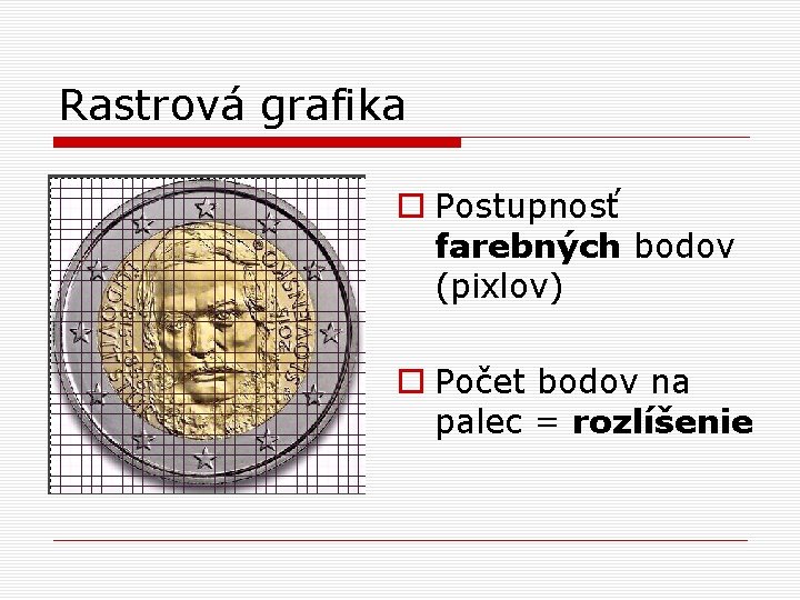 Rastrová grafika o Postupnosť farebných bodov (pixlov) o Počet bodov na palec = rozlíšenie