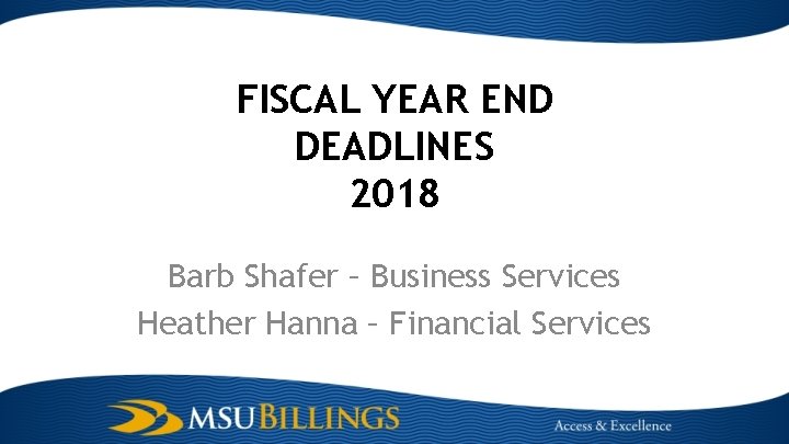 FISCAL YEAR END DEADLINES 2018 Barb Shafer – Business Services Heather Hanna – Financial