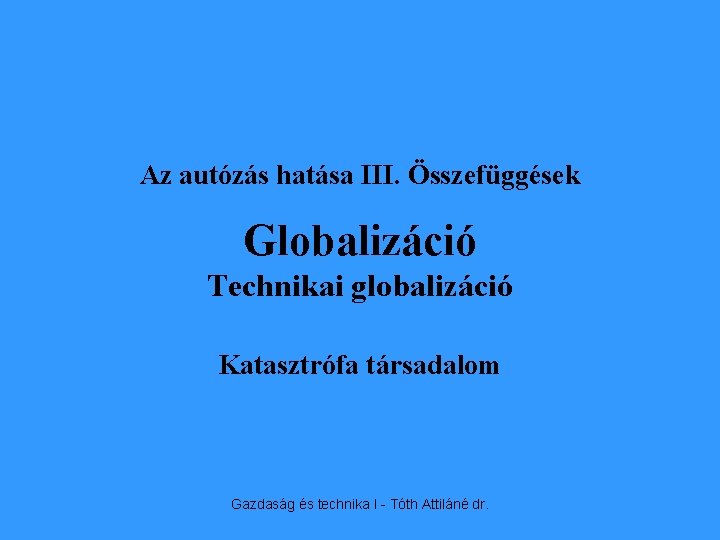 Az autózás hatása III. Összefüggések Globalizáció Technikai globalizáció Katasztrófa társadalom Gazdaság és technika I