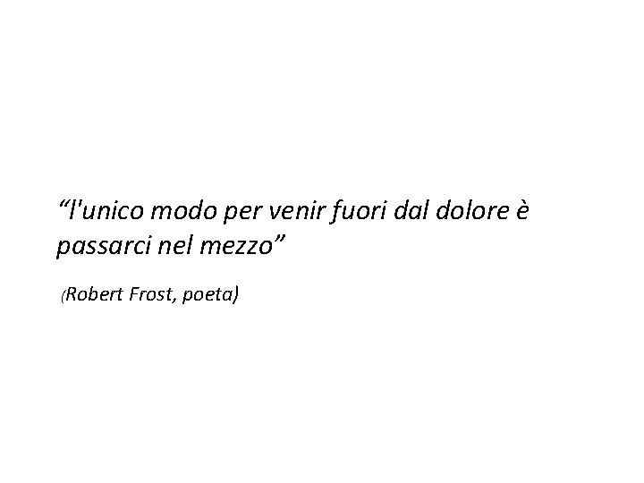 “l'unico modo per venir fuori dal dolore è passarci nel mezzo” (Robert Frost, poeta)