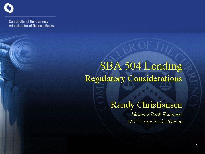 SBA 504 Lending Regulatory Considerations Randy Christiansen National Bank Examiner OCC Large Bank Division