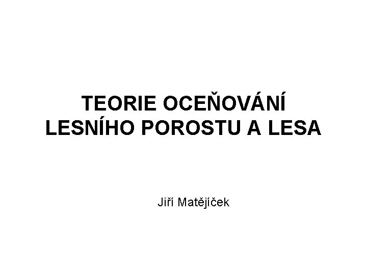 TEORIE OCEŇOVÁNÍ LESNÍHO POROSTU A LESA Jiří Matějíček 