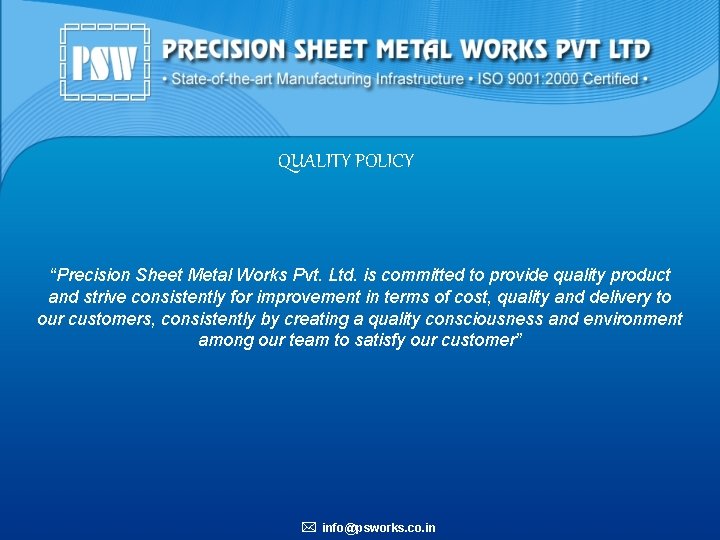 QUALITY POLICY “Precision Sheet Metal Works Pvt. Ltd. is committed to provide quality product