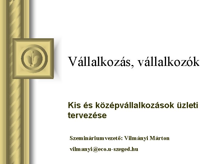 Vállalkozás, vállalkozók Kis és középvállalkozások üzleti tervezése Szemináriumvezető: Vilmányi Márton vilmanyi@eco. u-szeged. hu 